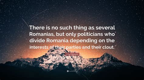 Traian Basescu Quote: “There is no such thing as several Romanias, but only politicians who ...