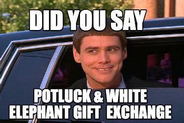 Meme Maker Did You Say Potluck White Elephant Gift Exchange Meme