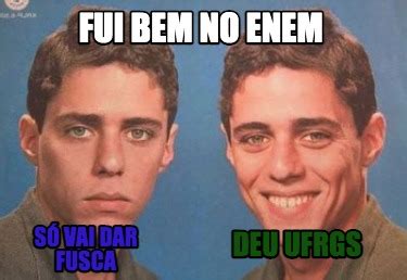 Meme Creator Funny Fui Bem No Enem S Vai Dar Fusca Deu Ufrgs Meme