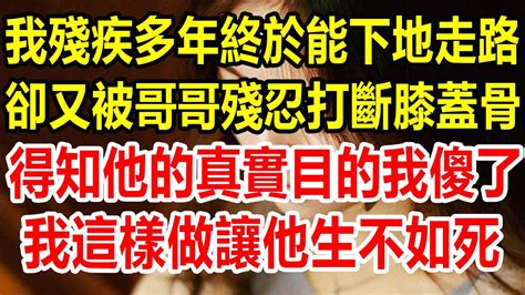 我殘疾多年終於能下地走路，卻又被哥哥殘忍打斷膝蓋骨，得知他的真實目的，我傻了，我這樣做讓他生不如死情感故事 生活經驗 生活哲學 為人