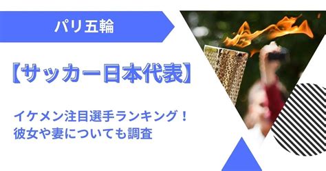 パリ五輪【サッカー日本代表】イケメン注目選手ランキング！彼女や妻についても調査 ぴたろぐ。