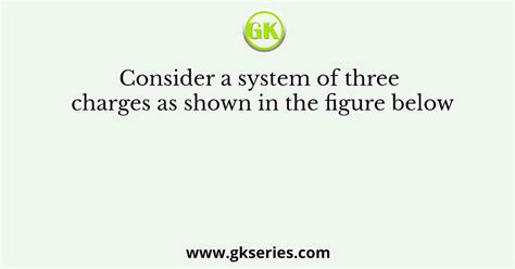 Consider A System Of Three Charges As Shown In The Figure Below