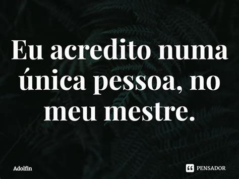 Eu Acredito Numa única Pessoa No Meu Adolfin Pensador