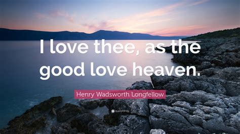 Henry Wadsworth Longfellow Quote I Love Thee As The Good Love Heaven