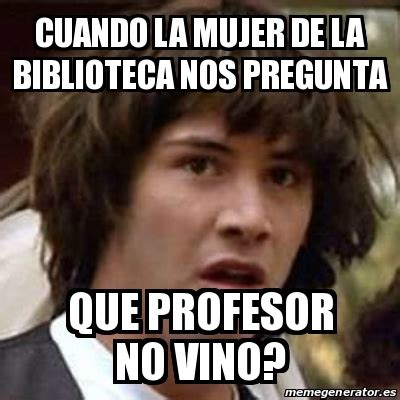 Meme Keanu Reeves Cuando La Mujer De La Biblioteca Nos Pregunta Que