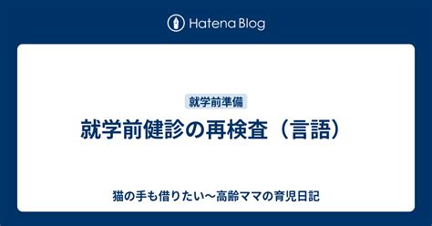 就学前健診の再検査（言語） 猫の手も借りたい～高齢ママの育児日記