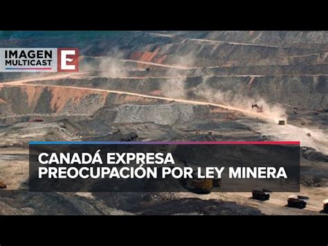 Ley Minera Canadá expresa preocupación por reformas advierte de riesgo