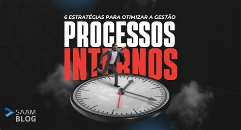 Processos Internos 6 Estratégias Para Otimizar A Gestão Empresarial