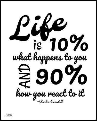 Life is 10% What Happens To You And 90% How You React To It