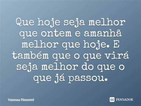 Que Hoje Seja Melhor Que Ontem E Amanhã Vanessa Pimentel Pensador