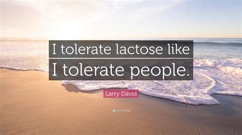 Larry David Quote: “I tolerate lactose like I tolerate people.”