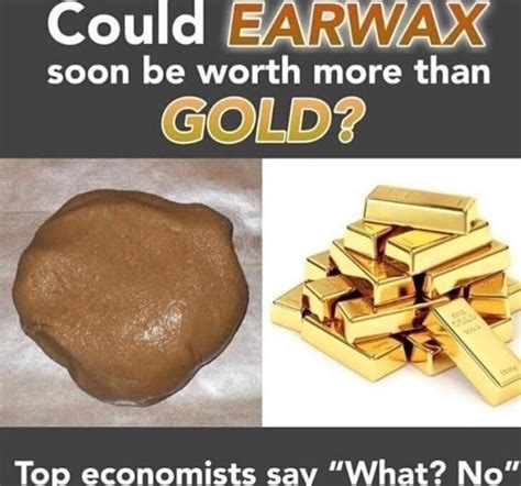 Of Course Ear Wax Is Worh More Than Gold Rmemes