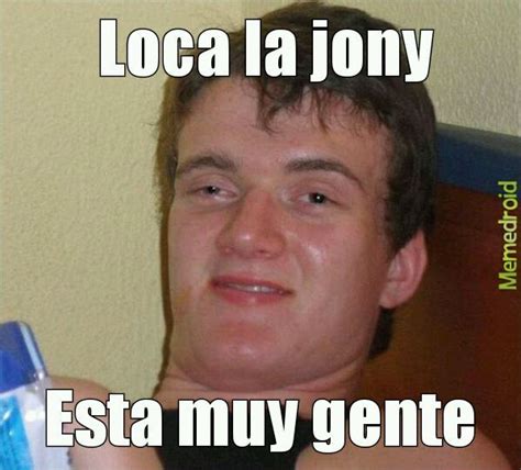 Jony la gente está muy loca Meme subido por Alexmejuto9 Memedroid