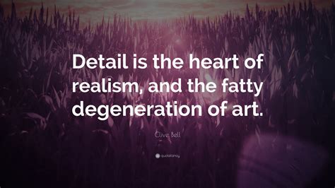 Clive Bell Quote: “Detail is the heart of realism, and the fatty ...