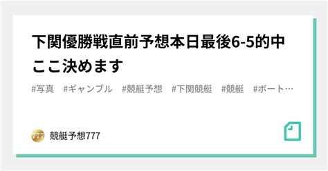 下関優勝戦🏆直前予想🔥本日最後‼️6 5的中🎯ここ決めます‼️｜競艇予想777｜note