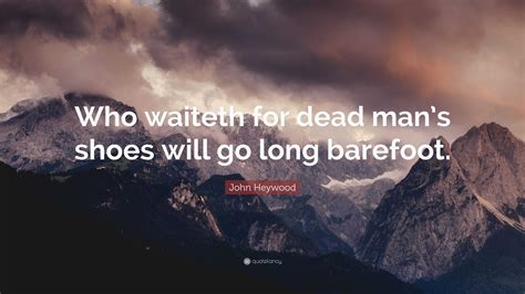 John Heywood Quote: “Who waiteth for dead man’s shoes will go long barefoot.”