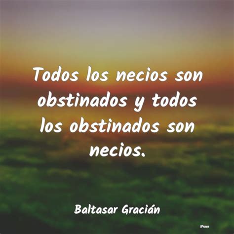 Frases De Baltasar Graci N Todos Los Necios Son Obstinados Y Todos