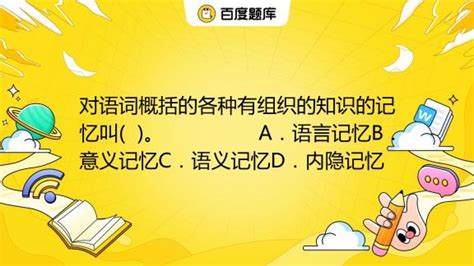 对语词概括的各种有组织的知识的记忆叫 。 A．语言记忆b．意义记忆c．语义记忆d．内隐记忆 百度教育