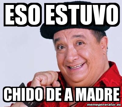 Meme Personalizado ESO ESTUVO CHIDO DE A MADRE 31371212