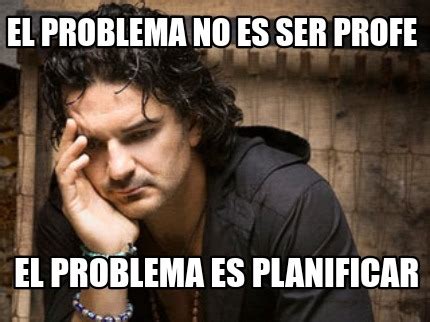 Meme Creator Funny El Problema No Es Ser Profe El Problema Es