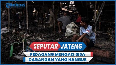 Momen Haru Pedagang Pasar Babe Kudus Mengais Sisa Dagangan Yang Hangus