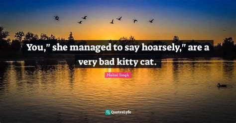 You," she managed to say hoarsely," are a very bad kitty cat.... Quote by Nalini Singh - QuotesLyfe