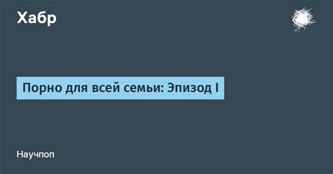 Порно для всей семьи: Эпизод I / Хабр