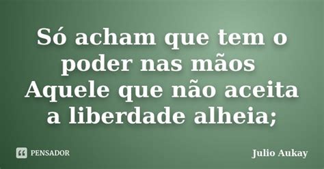 Só Acham Que Tem O Poder Nas Mãos Julio Aukay Pensador