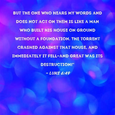 Luke 6:49 But the one who hears My words and does not act on them is like a man who built his ...