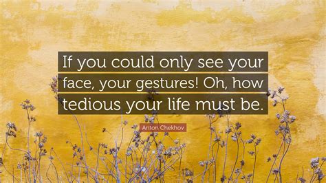Anton Chekhov Quote: “If you could only see your face, your gestures