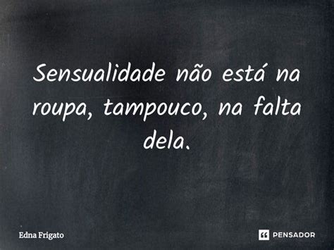 ⁠sensualidade Não Está Na Roupa Edna Frigato Pensador