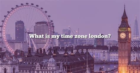 What Is My Time Zone London? [The Right Answer] 2022 - TraveliZta