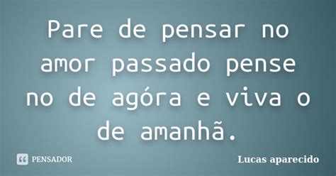 Pare De Pensar No Amor Passado Pense No Lucas Aparecido Pensador