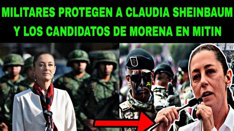 MILITARES PROTEGEN A CLAUDIA SHEINBAUM Y LOS CANDIDATOS DE MORENA EN