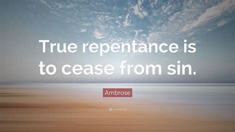 Ambrose Quote: “True repentance is to cease from sin.”