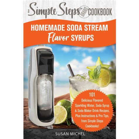 Homemade Soda Stream Flavor Syrups A Simple Steps Brand Cookbook Ed 2