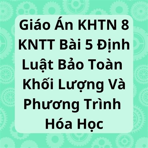 Giáo Án Khtn 8 Kntt Bài 5 Định Luật Bảo Toàn Khối Lượng Và Phương Trình