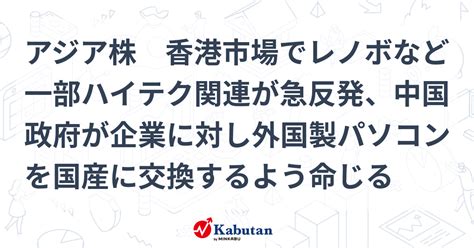 アジア株 香港市場でレノボなど一部ハイテク関連が急反発、中国政府が企業に対し外国製パソコンを国産に交換するよう命じる 市況 株探ニュース