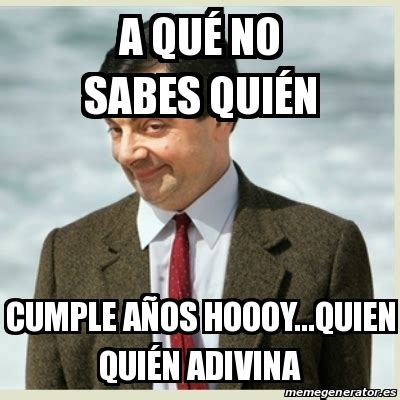 Meme Mr Bean A quÃ no sabes quiÃn Cumple aÃos hoooy quien quiÃn