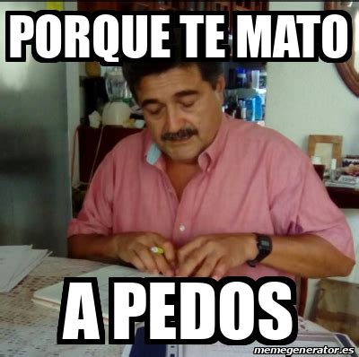 Meme Personalizado Porque Te Mato A Pedos 32263385