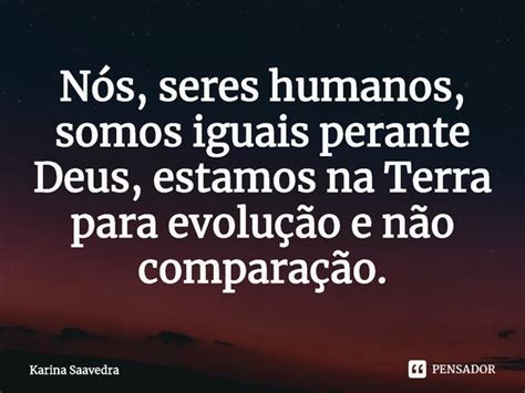 ⁠nós Seres Humanos Somos Iguais Karina Saavedra Pensador