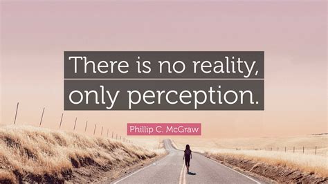 Phillip C Mcgraw Quote There Is No Reality Only Perception