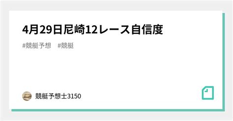 4月29日尼崎12レース自信度🅱️｜競艇予想士3150｜note