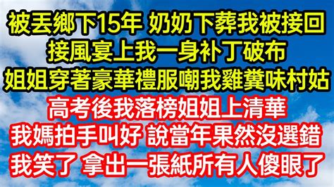 被丟鄉下15年奶奶下葬我被接回，接風宴上我一身補丁破布，姐姐穿著豪華禮服嘲我雞糞味村姑，高考後我落榜姐姐上清華，我媽拍手叫好說當年果然沒選錯