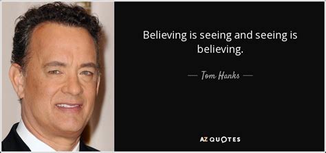 Tom Hanks quote: Believing is seeing and seeing is believing.