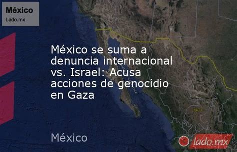 México Se Suma A Denuncia Internacional Vs Israel Acusa Acciones De