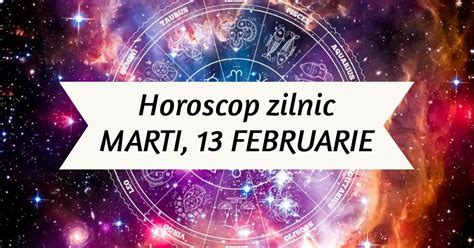 Horoscop Zilnic MARTI 13 FEBRUARIE Avem Curaj Sa Facem Ce Ne