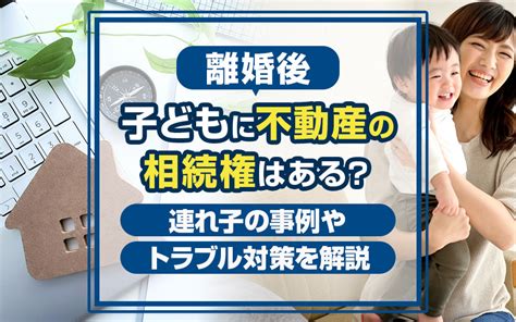 離婚後の子どもに不動産の相続権はある？連れ子の事例やトラブル対策を解説｜センチュリー21成ハウジングの不動産情報