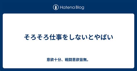 そろそろ仕事をしないとやばい 意欲十分、戦闘意欲皆無。