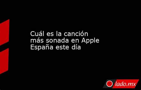 Cuál Es La Canción Más Sonada En Apple España Este Día Ladomx